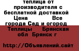 теплица от производителя с бесплатной доставкой › Цена ­ 11 450 - Все города Сад и огород » Теплицы   . Брянская обл.,Брянск г.